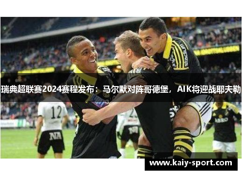 瑞典超联赛2024赛程发布：马尔默对阵哥德堡，AIK将迎战耶夫勒