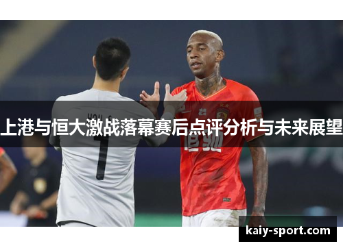 上港与恒大激战落幕赛后点评分析与未来展望