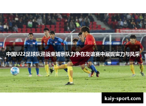 中国U22足球队迎战柬埔寨队力争在友谊赛中展现实力与风采