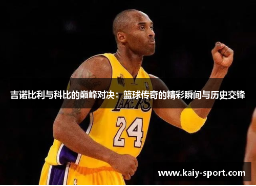 吉诺比利与科比的巅峰对决：篮球传奇的精彩瞬间与历史交锋