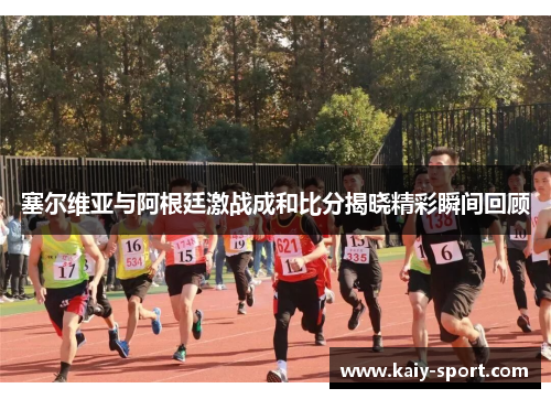 塞尔维亚与阿根廷激战成和比分揭晓精彩瞬间回顾